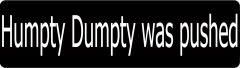 Humpty Dumpty Was Pushed (1 Dozen)
