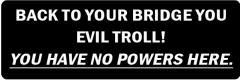 Back To Your Bridge You Evil Troll!  You Have No Power Here  (1 Dozen)