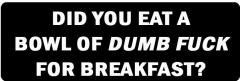Did You Eat A Bowl Of Dumb Fuck For Breakfast (1 Dozen)