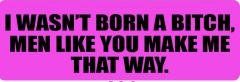 I Wasn'T Born A Bitch.  Men Like You Make Me That Way (1 Dozen)